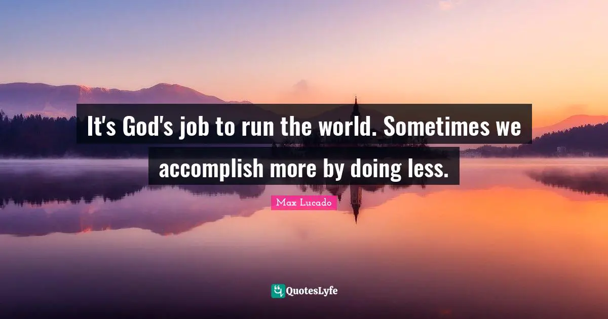 It's God's job to run the world. Sometimes we accomplish more by doing less.
