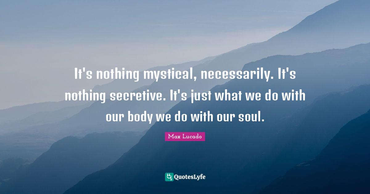 It's nothing mystical, necessarily. It's nothing secretive. It's just what we do with our body we do with our soul.