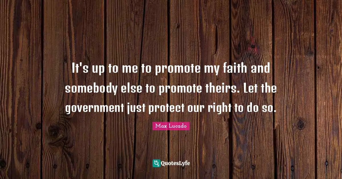 It's up to me to promote my faith and somebody else to promote theirs. Let the government just protect our right to do so.