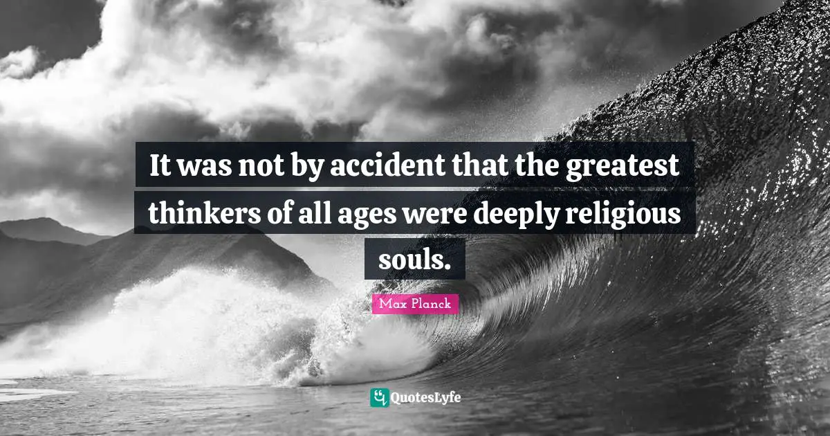 It was not by accident that the greatest thinkers of all ages were deeply religious souls.