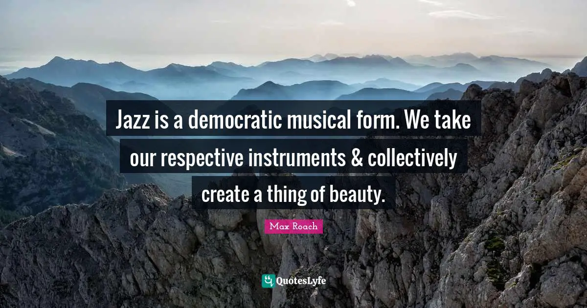 Instruments Quotes: "Jazz is a democratic musical form. We take our respective instruments & collectively create a thing of beauty."