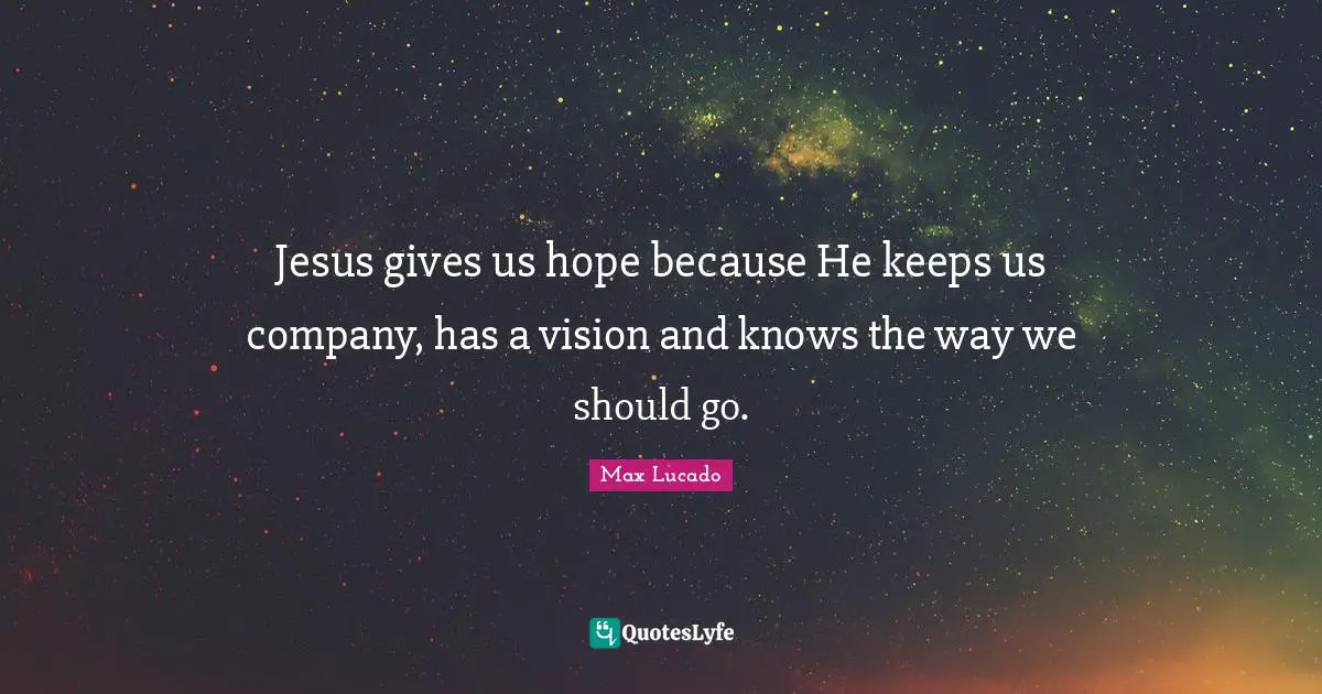 Jesus gives us hope because He keeps us company, has a vision and knows the way we should go.