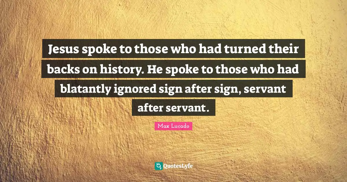 Spokes Quotes: "Jesus spoke to those who had turned their backs on history. He spoke to those who had blatantly ignored sign after sign, servant after servant."
