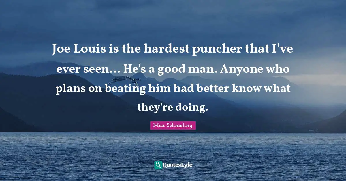 Joe Louis is the hardest puncher that I've ever seen... He's a good man. Anyone who plans on beating him had better know what they're doing.