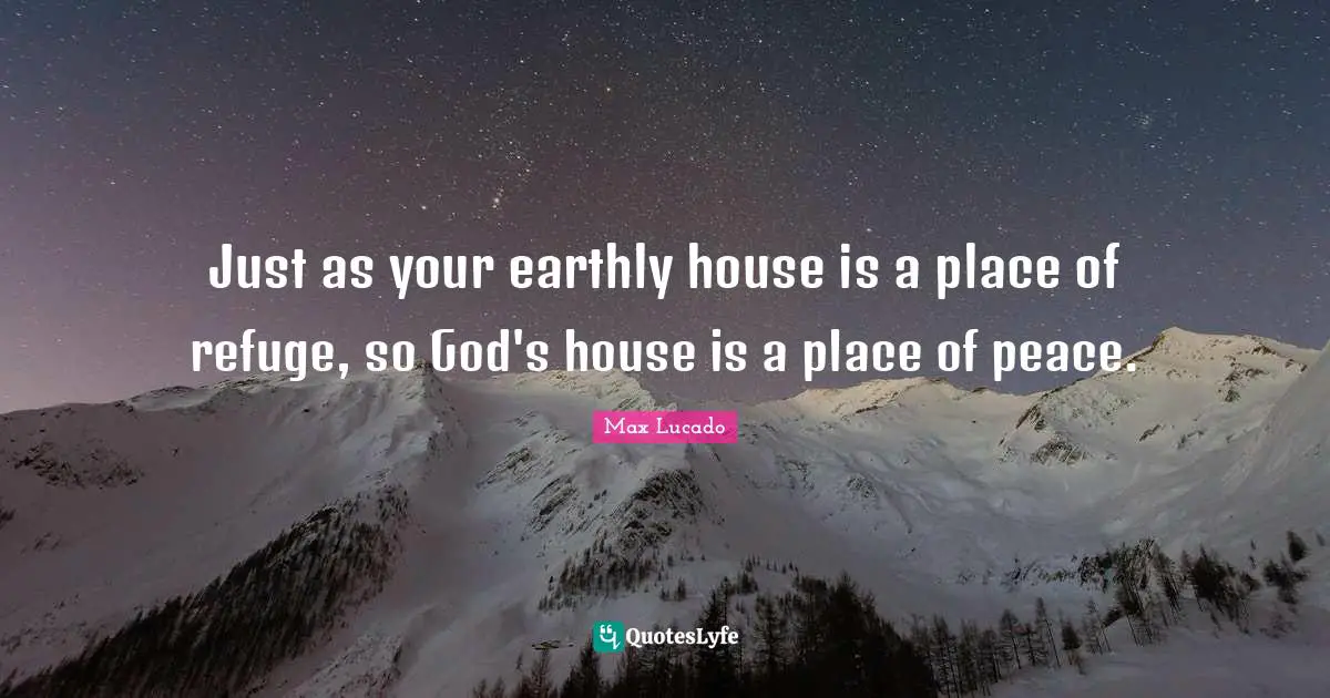 Just as your earthly house is a place of refuge, so God's house is a place of peace.