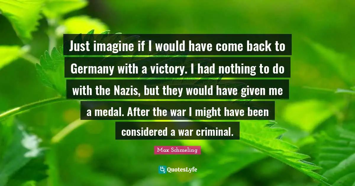 Just imagine if I would have come back to Germany with a victory. I had nothing to do with the Nazis, but they would have given me a medal. After the war I might have been considered a war criminal.