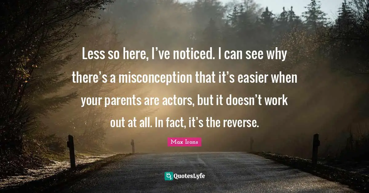Less so here, I’ve noticed. I can see why there’s a misconception that it’s easier when your parents are actors, but it doesn’t work out at all. In fact, it’s the reverse.