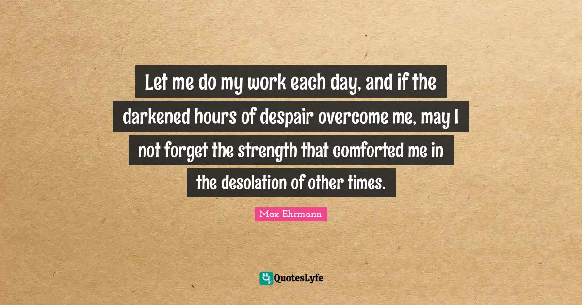 Desolation Quotes: "Let me do my work each day, and if the darkened hours of despair overcome me, may I not forget the strength that comforted me in the desolation of other times."