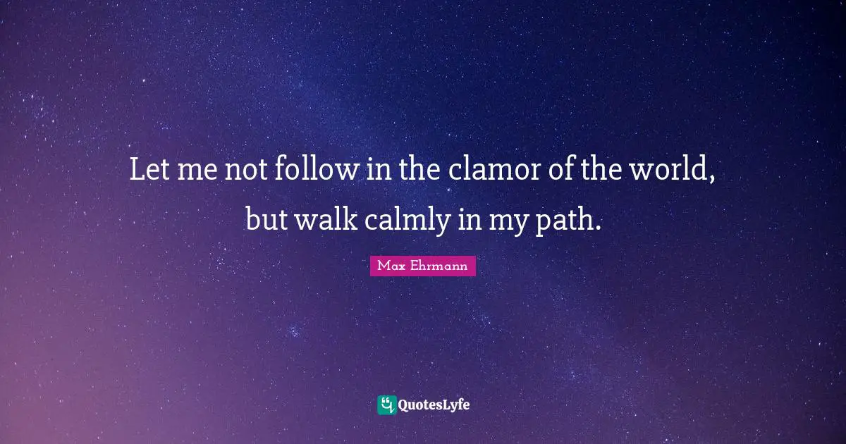 Clamor Quotes: "Let me not follow in the clamor of the world, but walk calmly in my path."