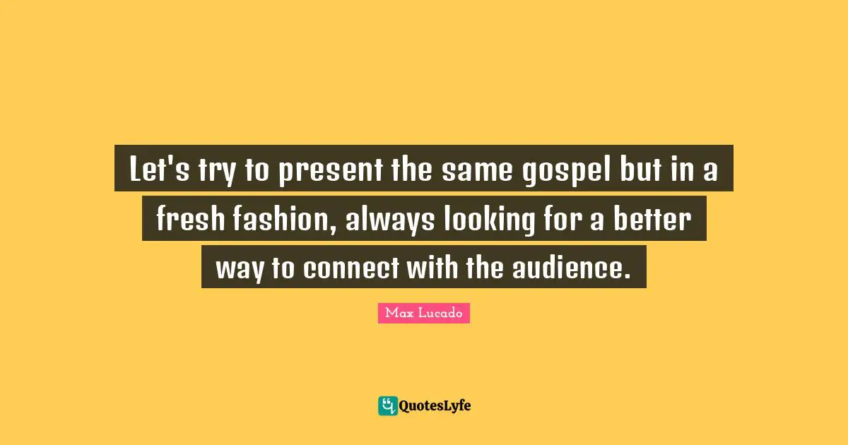 Let's try to present the same gospel but in a fresh fashion, always looking for a better way to connect with the audience.