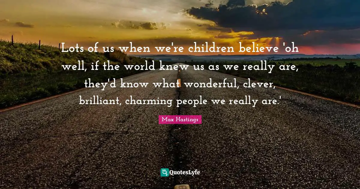 Lots of us when we're children believe 'oh well, if the world knew us as we really are, they'd know what wonderful, clever, brilliant, charming people we really are.'