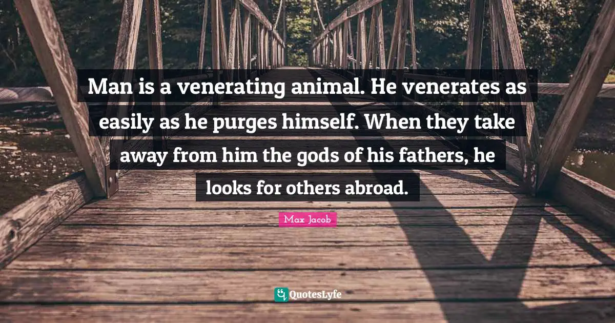 Man is a venerating animal. He venerates as easily as he purges himself. When they take away from him the gods of his fathers, he looks for others abroad.