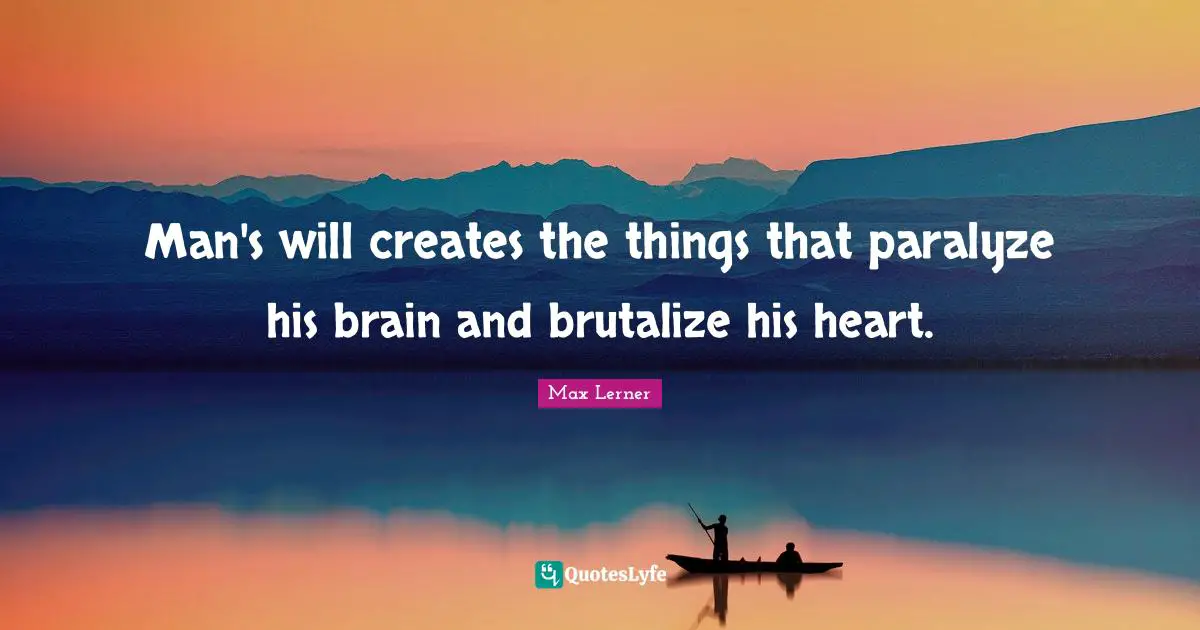 Man's will creates the things that paralyze his brain and brutalize his heart.