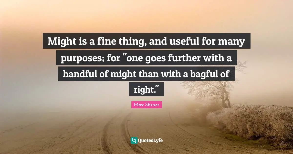 Might is a fine thing, and useful for many purposes; for "one goes further with a handful of might than with a bagful of right."