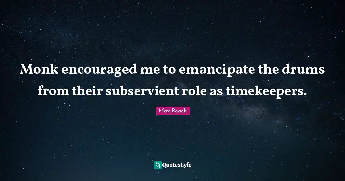 Max Roach Quotes: "Monk encouraged me to emancipate the drums from their subservient role as timekeepers."