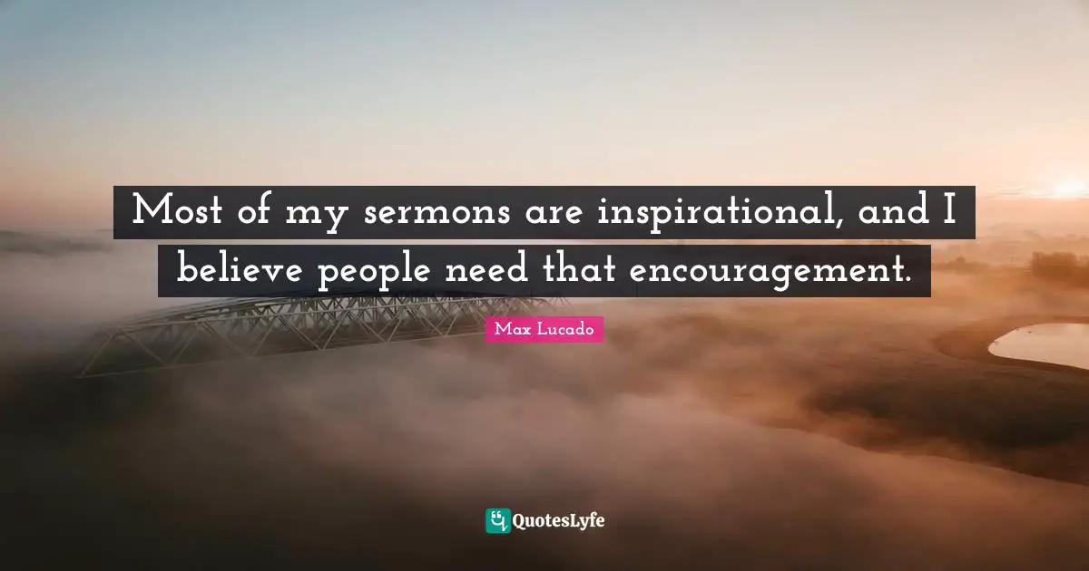 Most of my sermons are inspirational, and I believe people need that encouragement.