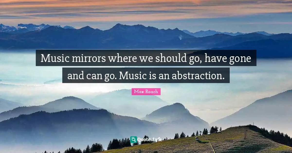 Abstraction Quotes: "Music mirrors where we should go, have gone and can go. Music is an abstraction."