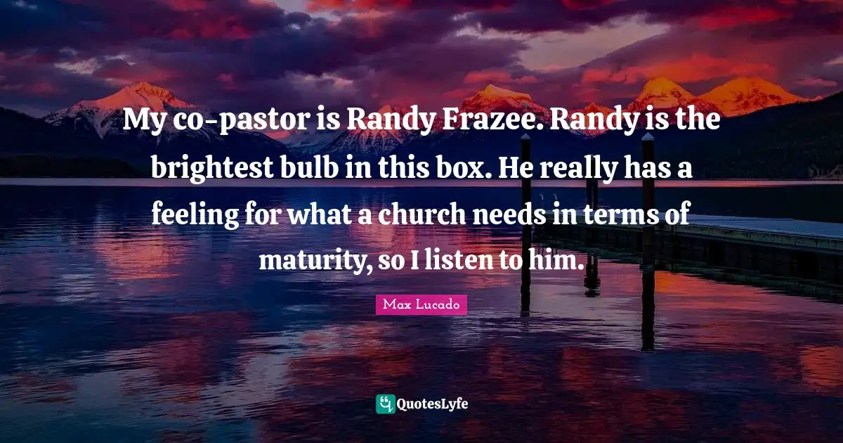 Pastor Quotes: "My co-pastor is Randy Frazee. Randy is the brightest bulb in this box. He really has a feeling for what a church needs in terms of maturity, so I listen to him."