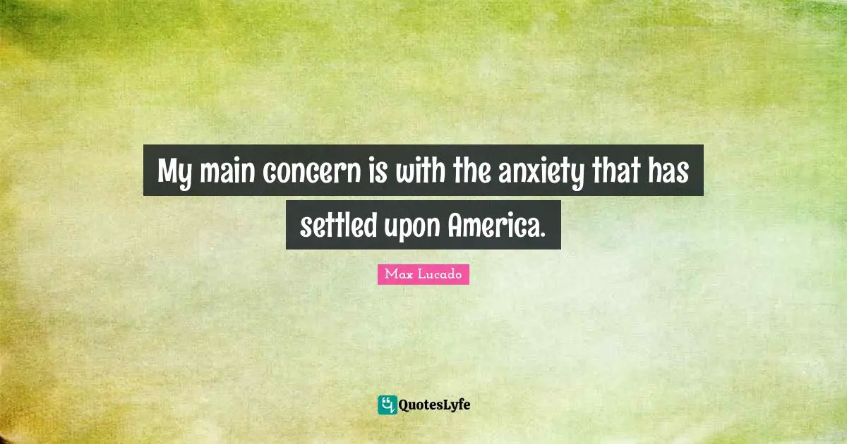 My main concern is with the anxiety that has settled upon America.