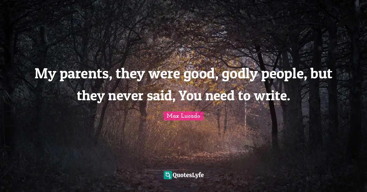 My parents, they were good, godly people, but they never said, You need to write.