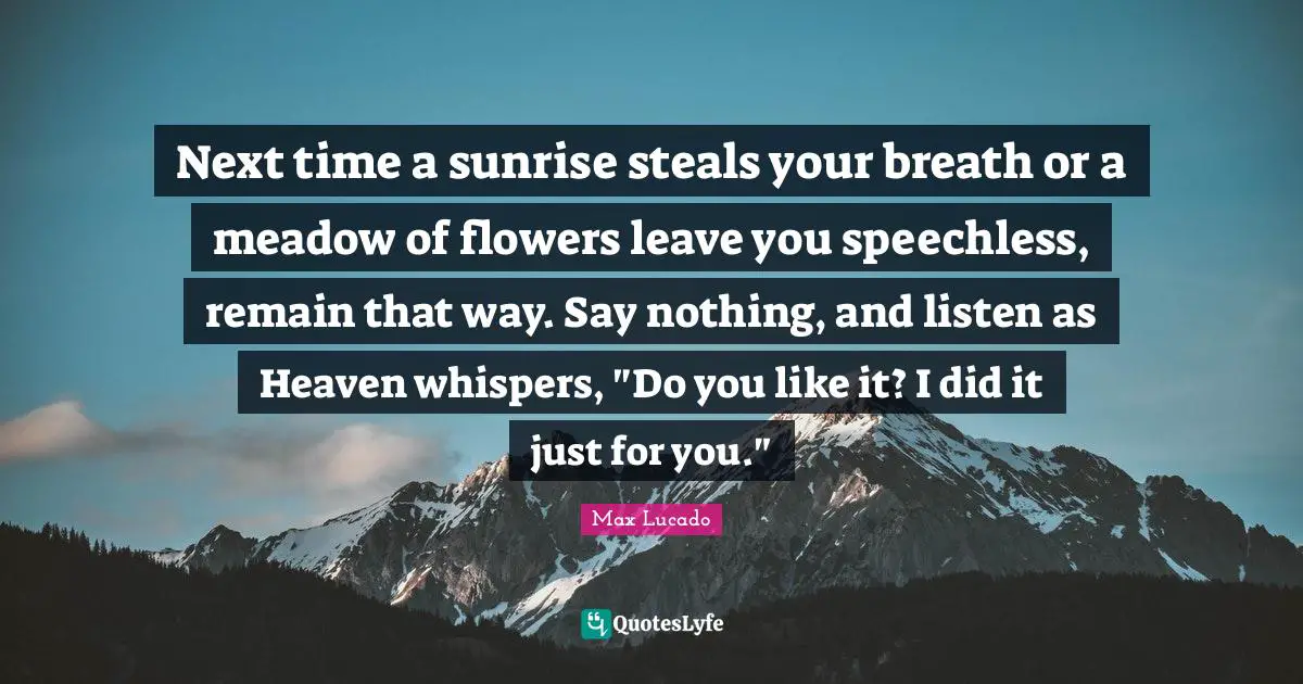 Max Lucado Quotes: Next time a sunrise steals your breath or a meadow of flowers leave you speechless, remain that way. Say nothing, and listen as Heaven whispers, 