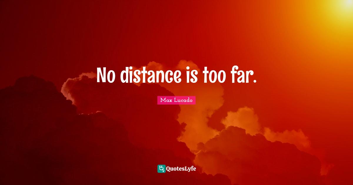 No distance is too far.