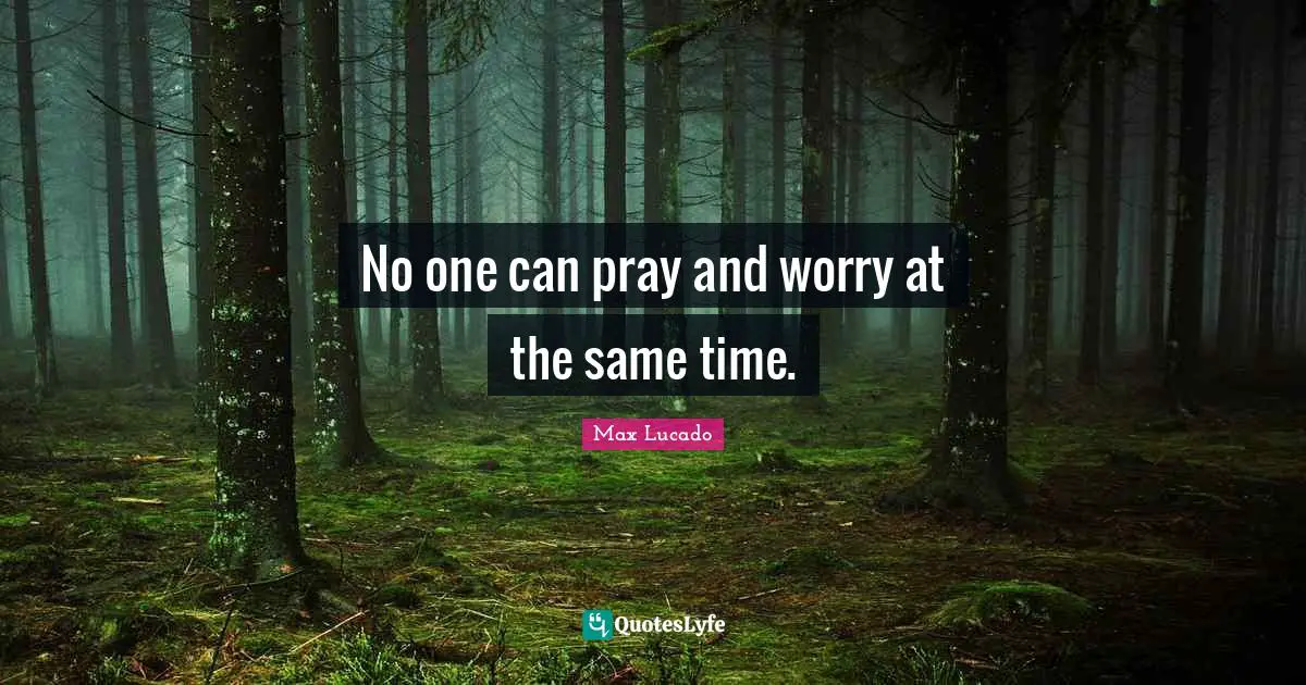 No one can pray and worry at the same time.