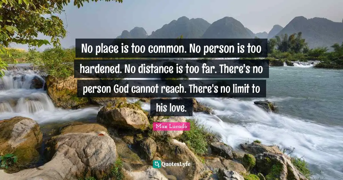 No place is too common. No person is too hardened. No distance is too far. There's no person God cannot reach. There's no limit to his love.