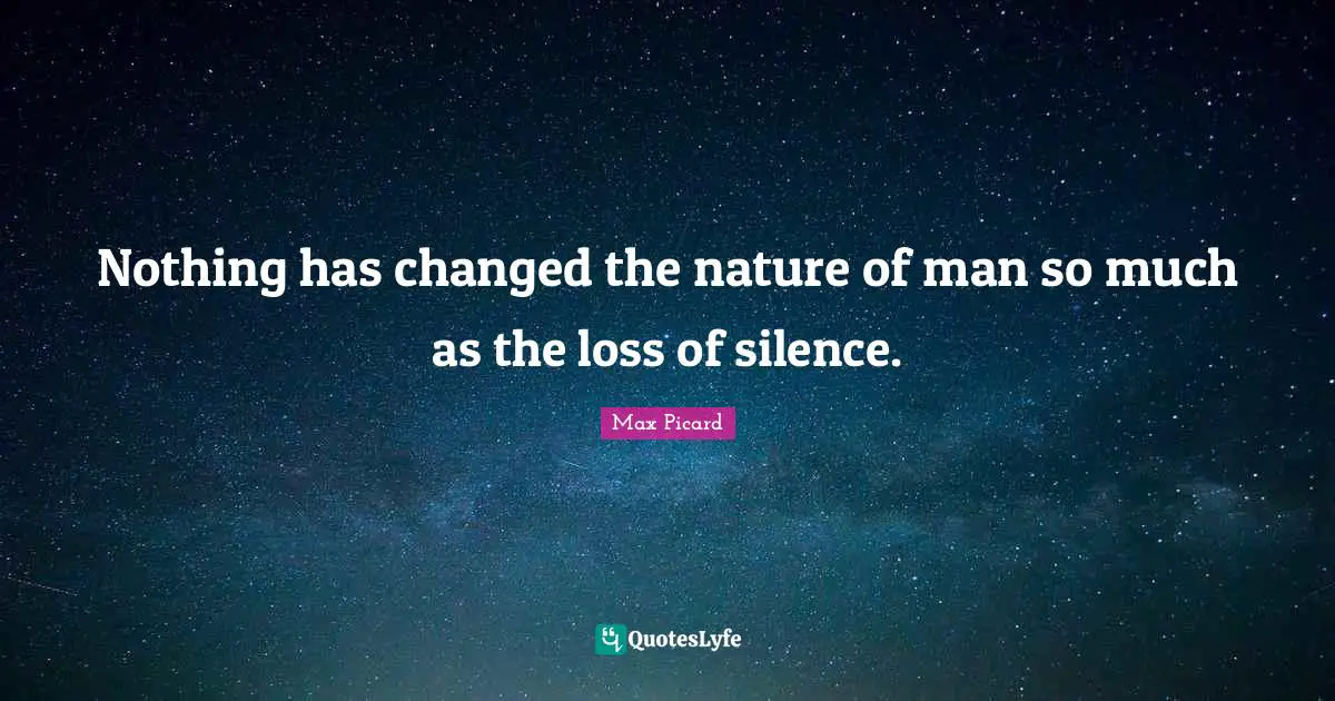 Nature Of Man Quotes: "Nothing has changed the nature of man so much as the loss of silence."