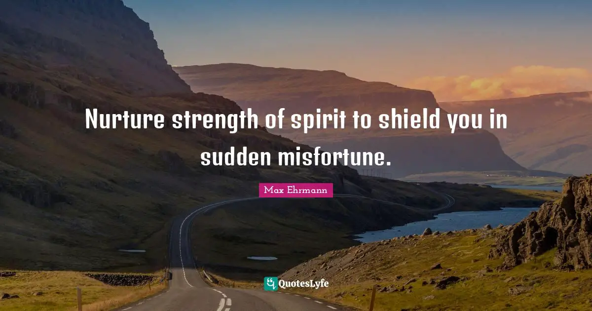 Nurture strength of spirit to shield you in sudden misfortune.