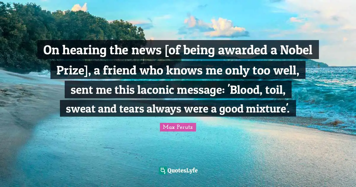 Nobel Prize Quotes: "On hearing the news [of being awarded a Nobel Prize], a friend who knows me only too well, sent me this laconic message: 'Blood, toil, sweat and tears always were a good mixture'."