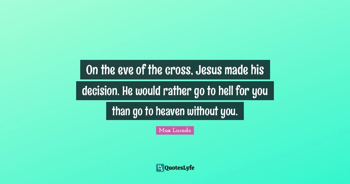 Heaven Quotes: "On the eve of the cross, Jesus made his decision. He would rather go to hell for you than go to heaven without you."