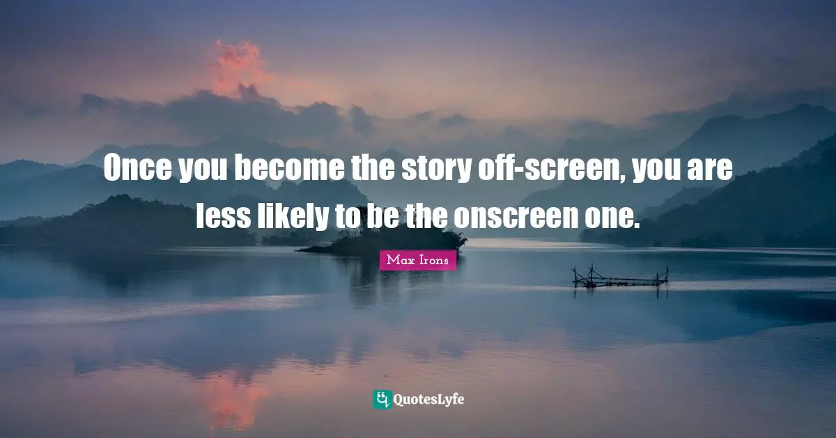Once you become the story off-screen, you are less likely to be the onscreen one.