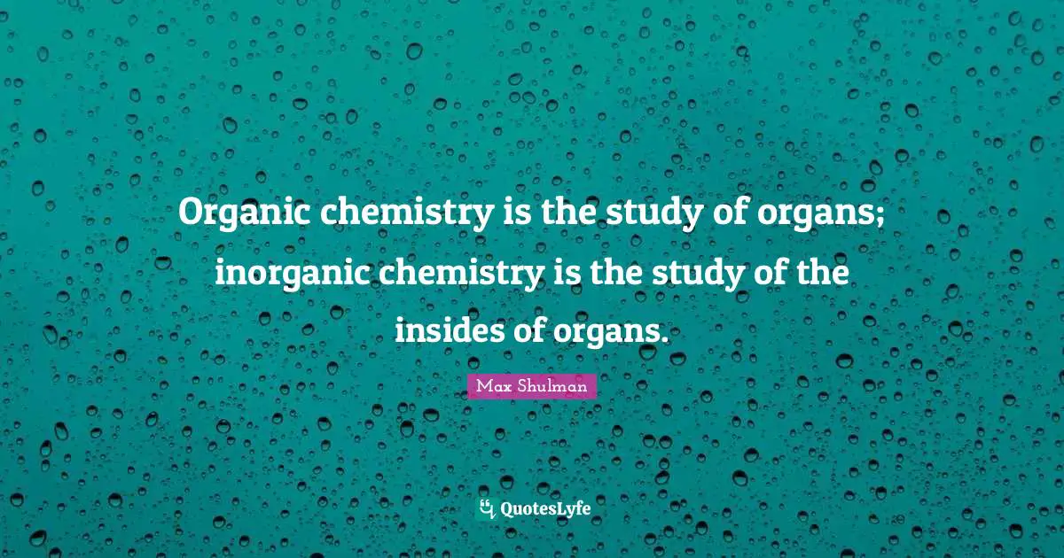 Organic chemistry is the study of organs; inorganic chemistry is the study of the insides of organs.