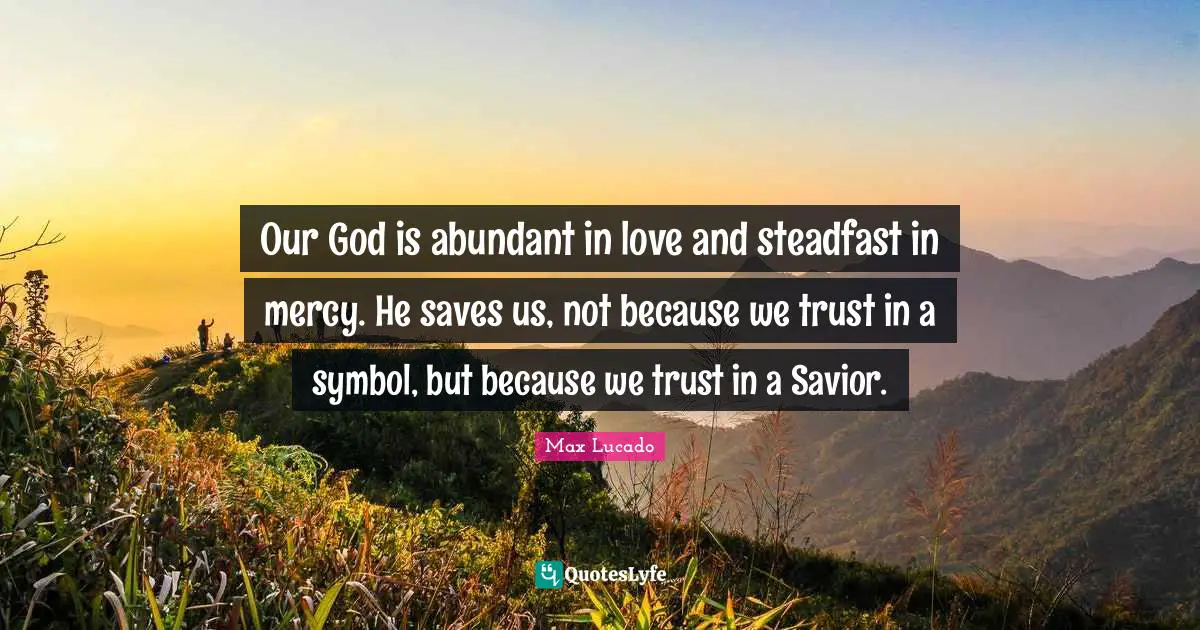 Steadfast Quotes: "Our God is abundant in love and steadfast in mercy. He saves us, not because we trust in a symbol, but because we trust in a Savior."