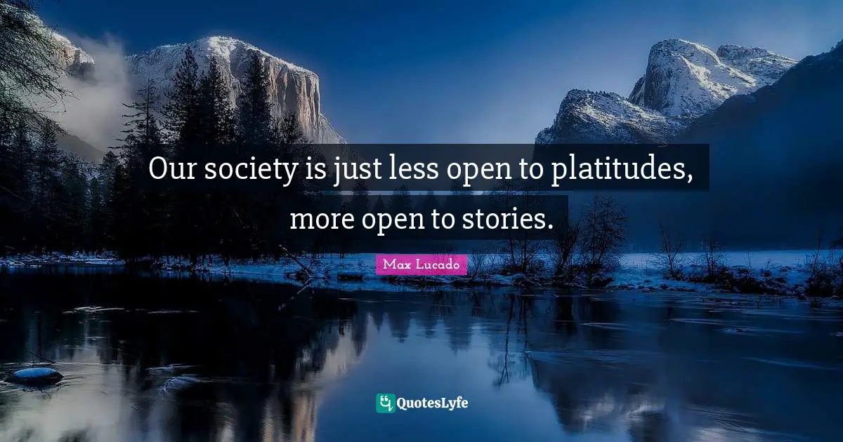 Our society is just less open to platitudes, more open to stories.