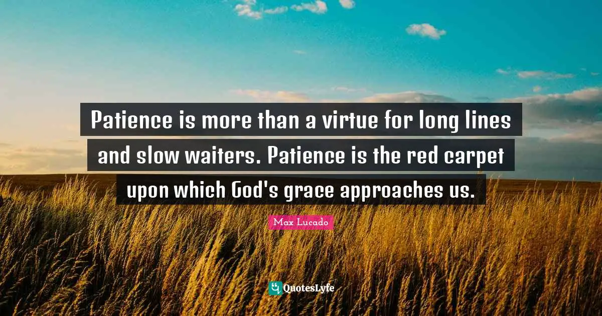 Patience is more than a virtue for long lines and slow waiters. Patience is the red carpet upon which God's grace approaches us.