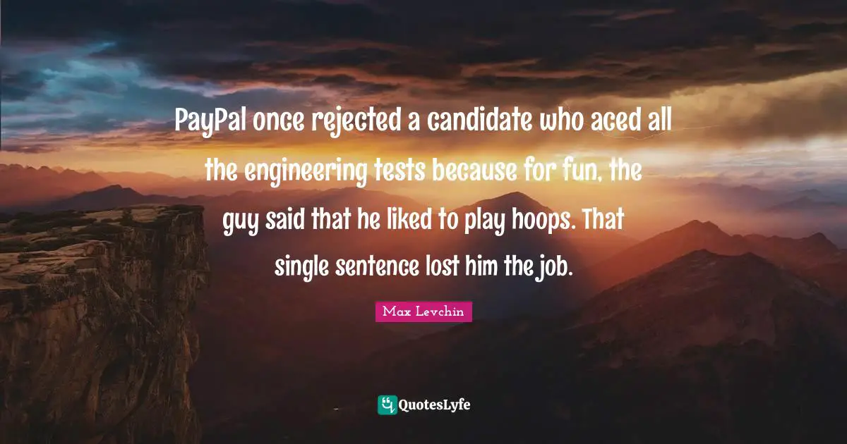 PayPal once rejected a candidate who aced all the engineering tests because for fun, the guy said that he liked to play hoops. That single sentence lost him the job.