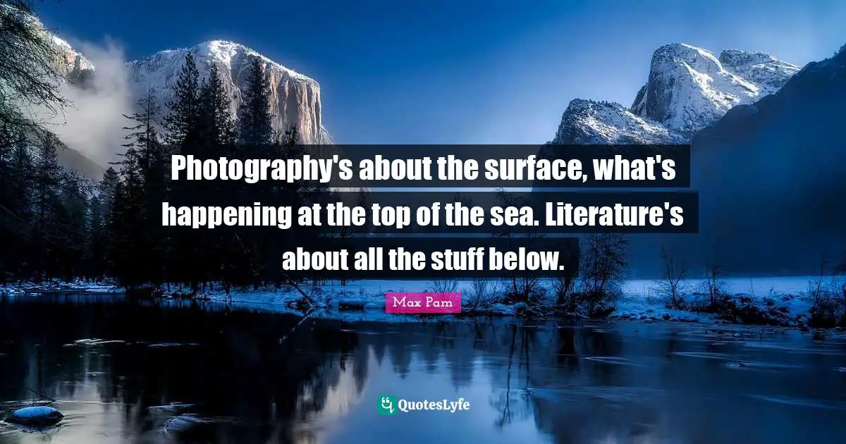 Photography's about the surface, what's happening at the top of the sea. Literature's about all the stuff below.
