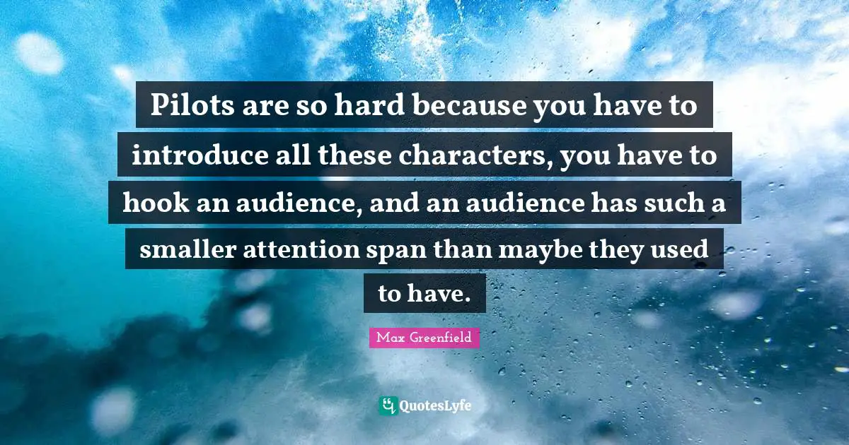 Pilots are so hard because you have to introduce all these characters, you have to hook an audience, and an audience has such a smaller attention span than maybe they used to have.