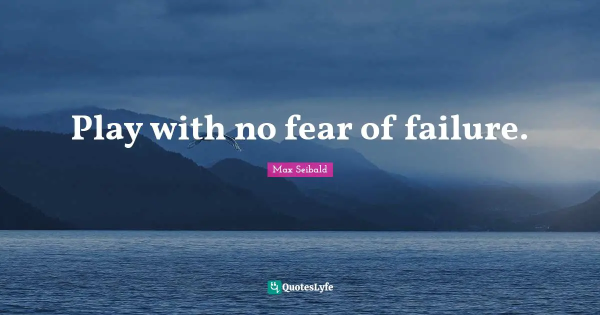 Play with no fear of failure.