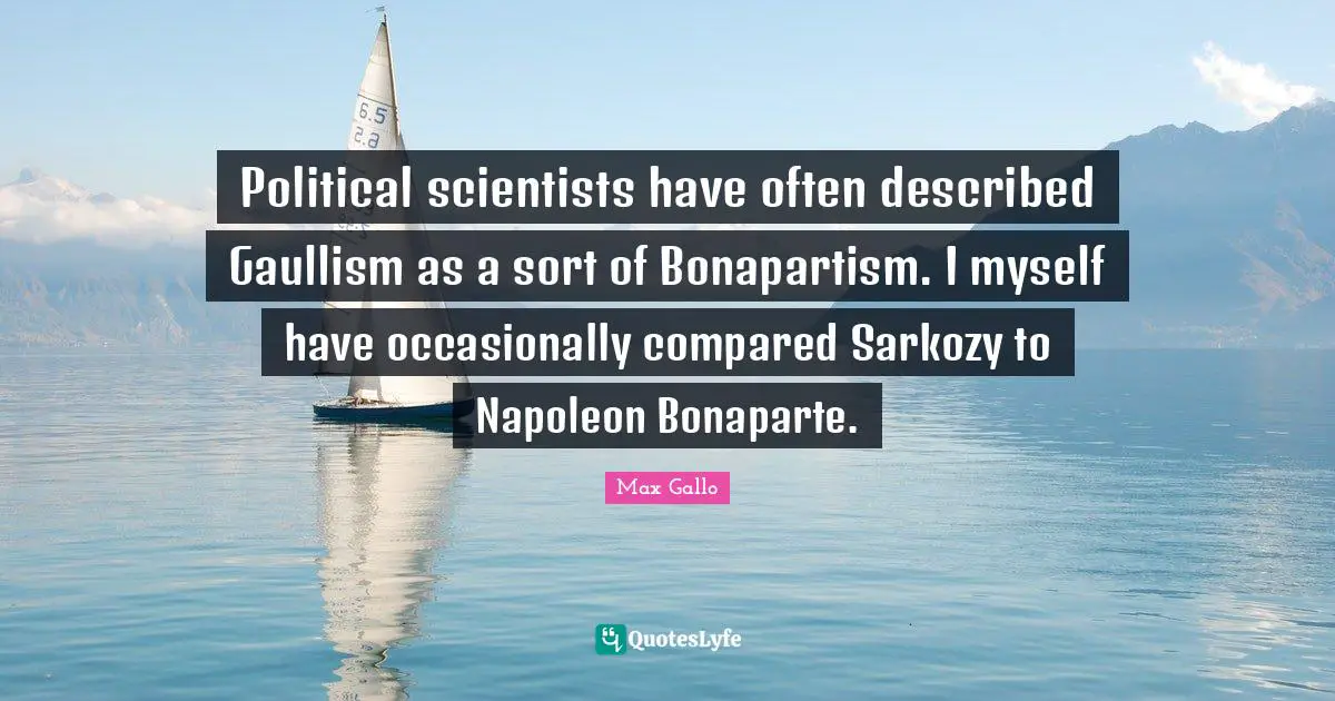 Political scientists have often described Gaullism as a sort of Bonapartism. I myself have occasionally compared Sarkozy to Napoleon Bonaparte.
