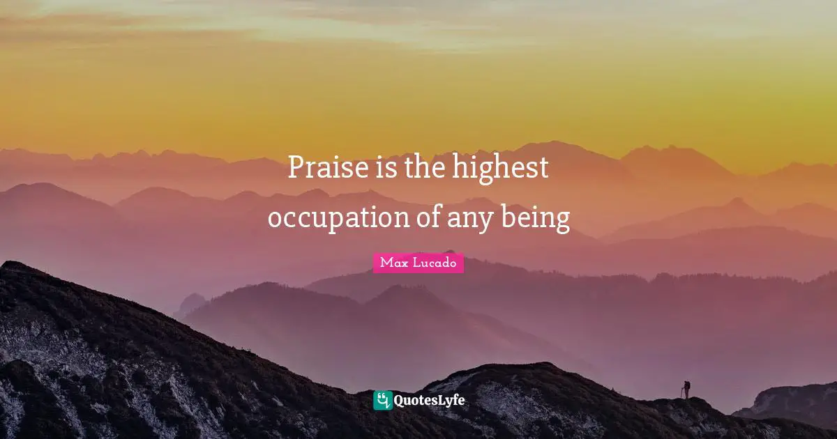 Praise is the highest occupation of any being