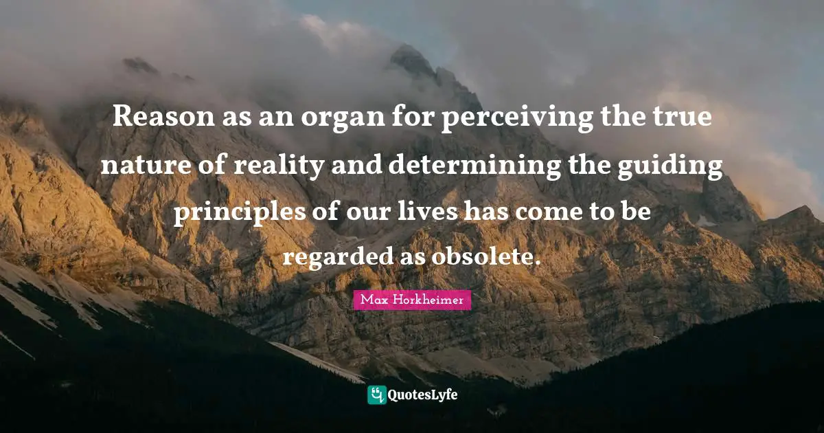 Max Horkheimer Quotes: Reason as an organ for perceiving the true nature of reality and determining the guiding principles of our lives has come to be regarded as obsolete.