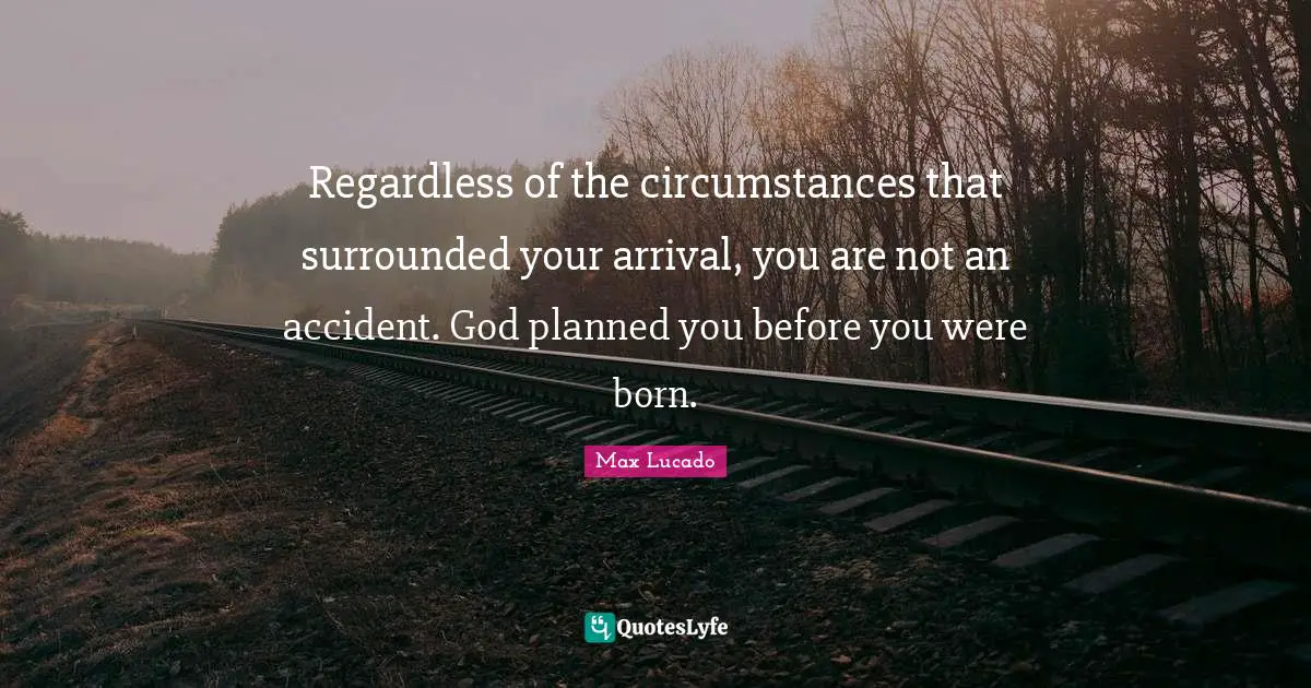 Regardless of the circumstances that surrounded your arrival, you are not an accident. God planned you before you were born.