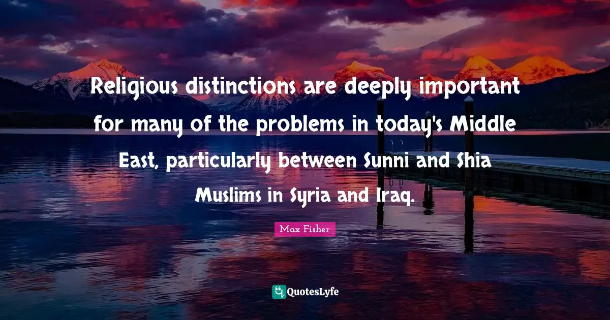 Max Fisher Quotes: "Religious distinctions are deeply important for many of the problems in today's Middle East, particularly between Sunni and Shia Muslims in Syria and Iraq."