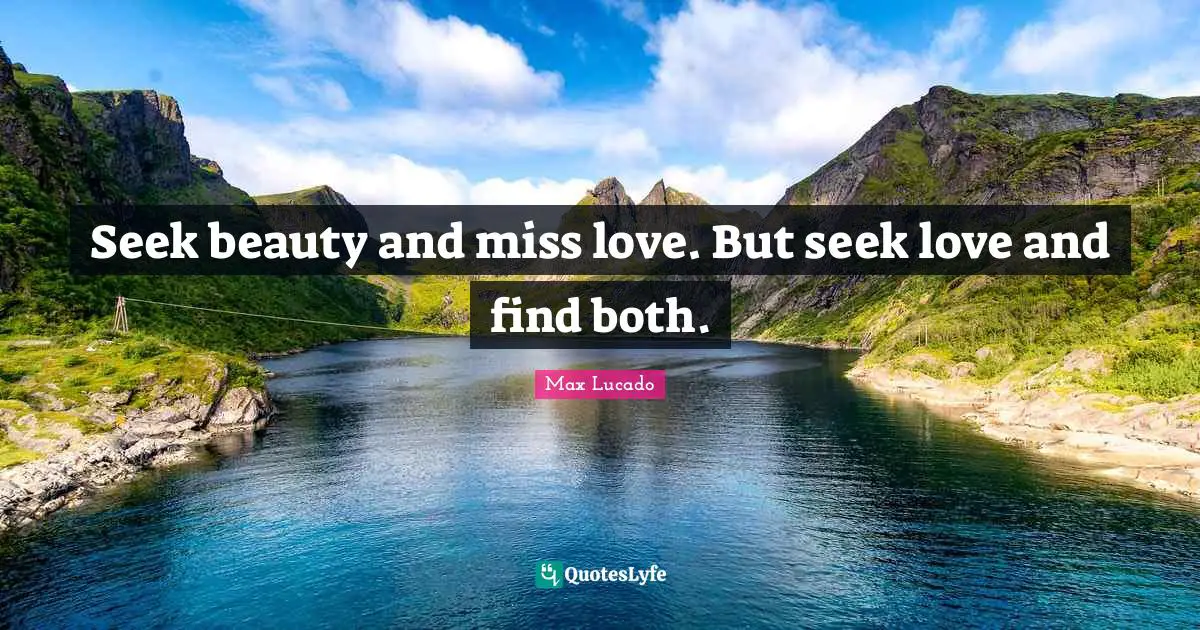 Seek beauty and miss love. But seek love and find both.