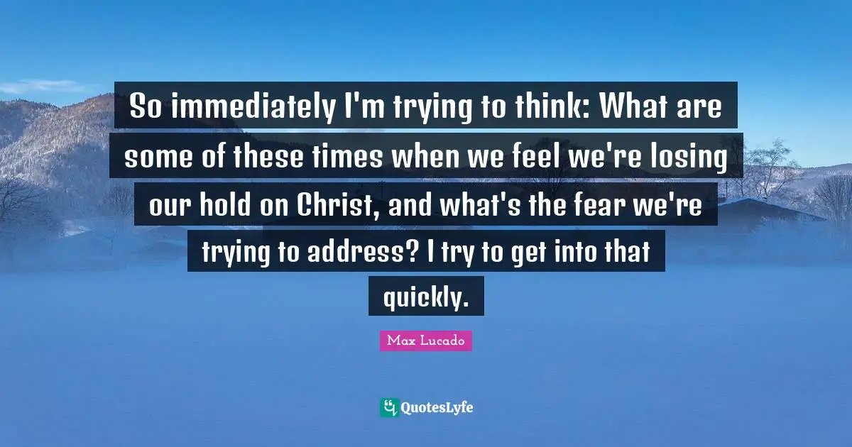 So immediately I'm trying to think: What are some of these times when we feel we're losing our hold on Christ, and what's the fear we're trying to address? I try to get into that quickly.