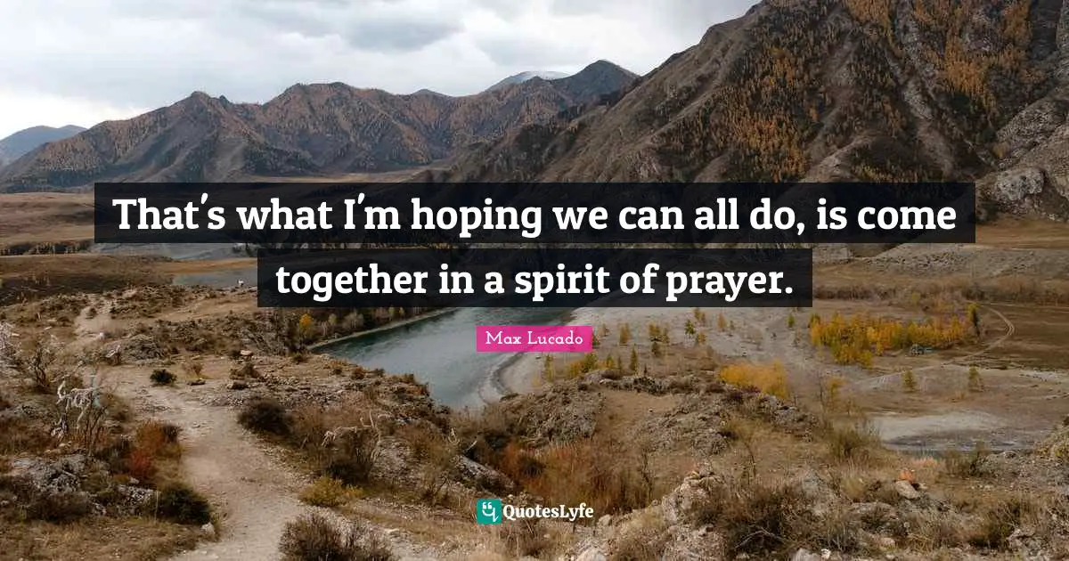 That's what I'm hoping we can all do, is come together in a spirit of prayer.
