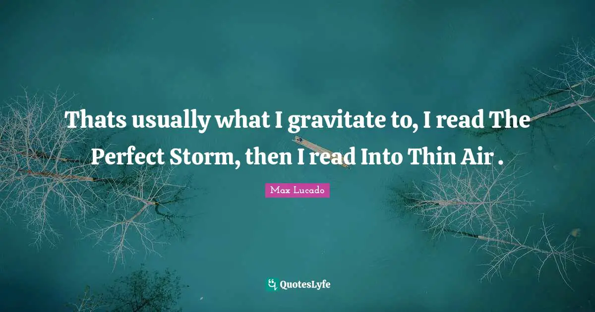 Thats usually what I gravitate to, I read The Perfect Storm, then I read Into Thin Air .